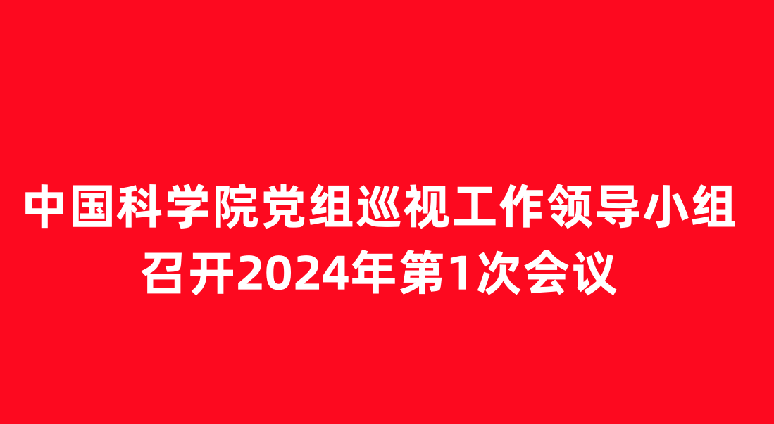 中国科学院党组巡视工作领导小组召开2024年第1次会议