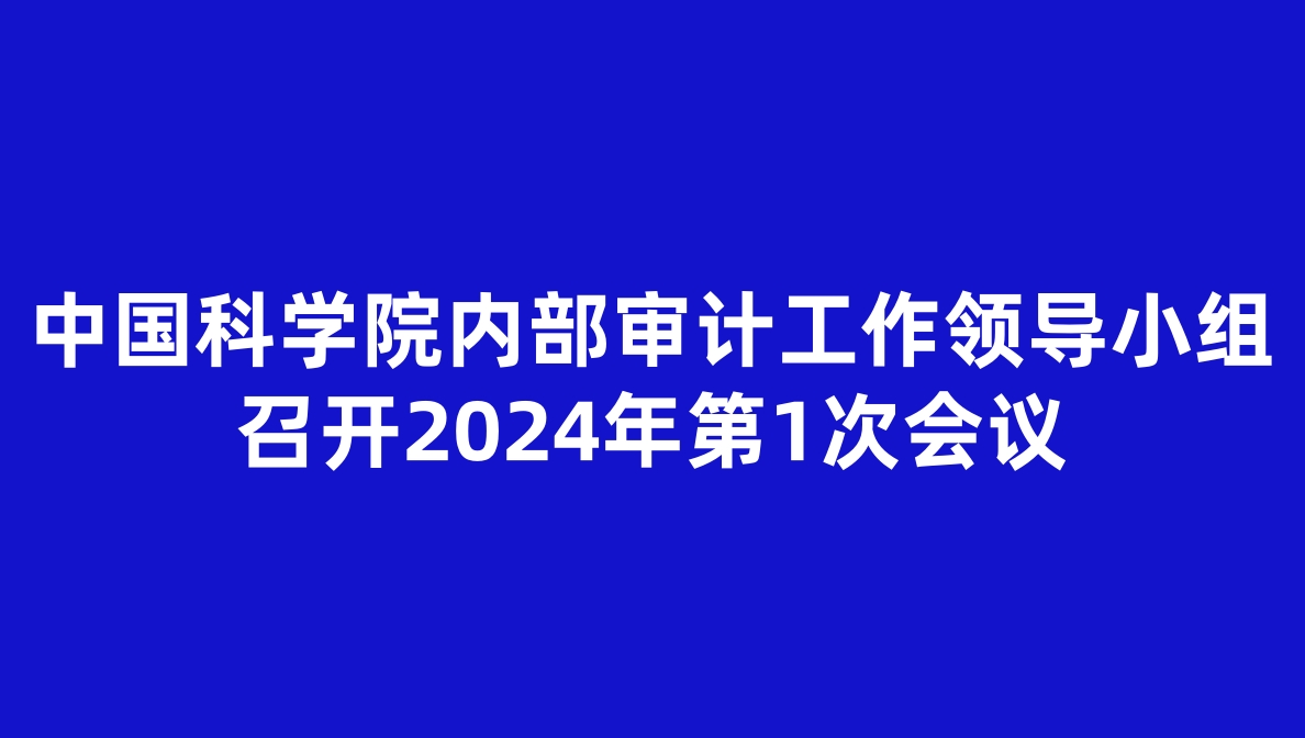 中国科学院内部审计工作领导小组召开2024年第1次会议